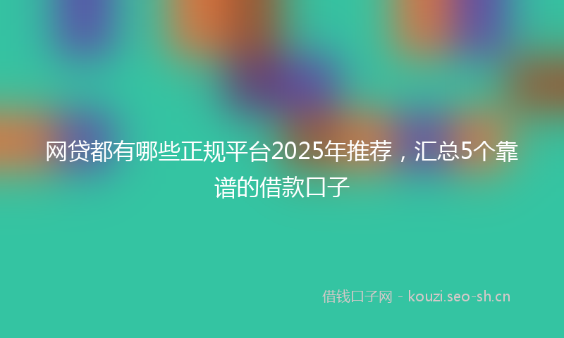 网贷都有哪些正规平台2025年推荐，汇总5个靠谱的借款口子