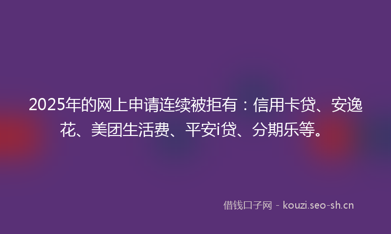 2025年的网上申请连续被拒有：信用卡贷、安逸花、美团生活费、平安i贷、分期乐等。