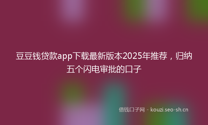 豆豆钱贷款app下载最新版本2025年推荐，归纳五个闪电审批的口子