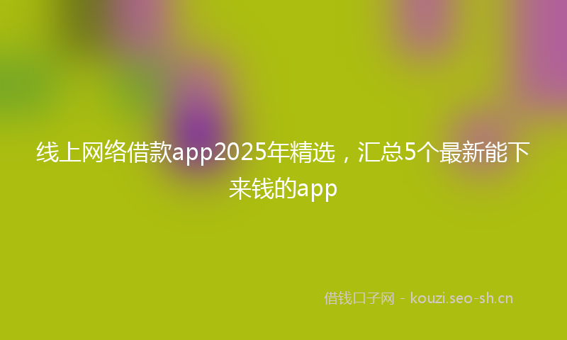 线上网络借款app2025年精选，汇总5个最新能下来钱的app