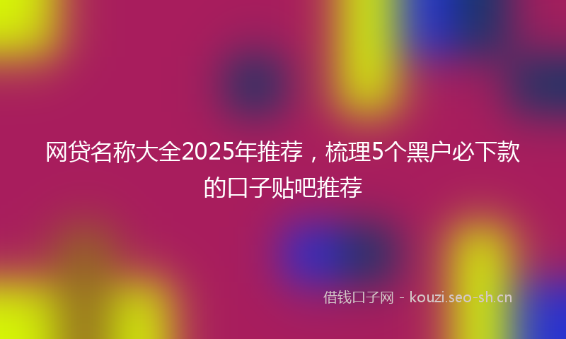 网贷名称大全2025年推荐，梳理5个黑户必下款的口子贴吧推荐