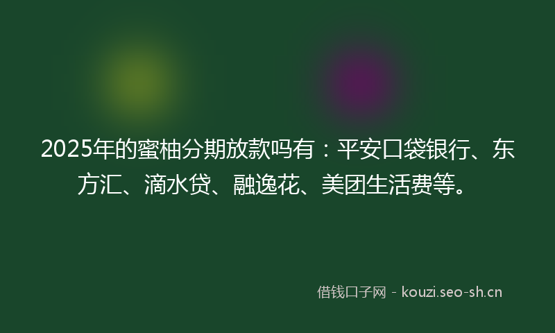 2025年的蜜柚分期放款吗有：平安口袋银行、东方汇、滴水贷、融逸花、美团生活费等。