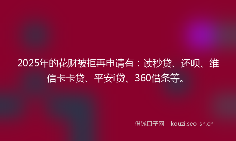 2025年的花财被拒再申请有：读秒贷、还呗、维信卡卡贷、平安i贷、360借条等。