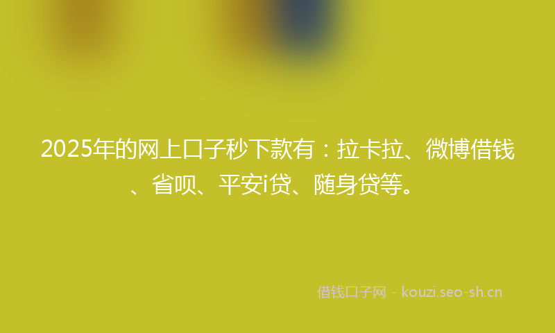 2025年的网上口子秒下款有：拉卡拉、微博借钱、省呗、平安i贷、随身贷等。