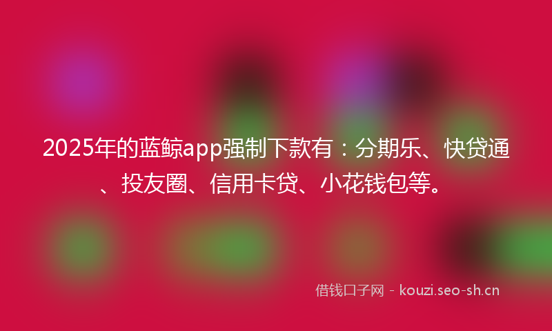 2025年的蓝鲸app强制下款有：分期乐、快贷通、投友圈、信用卡贷、小花钱包等。
