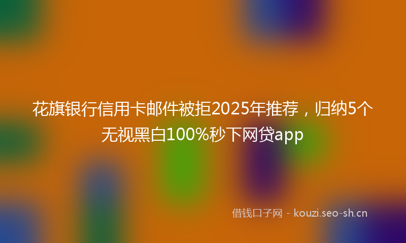 花旗银行信用卡邮件被拒2025年推荐，归纳5个无视黑白100%秒下网贷app