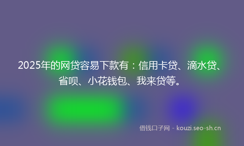 2025年的网贷容易下款有：信用卡贷、滴水贷、省呗、小花钱包、我来贷等。