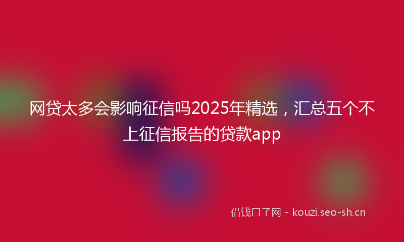 网贷太多会影响征信吗2025年精选，汇总五个不上征信报告的贷款app
