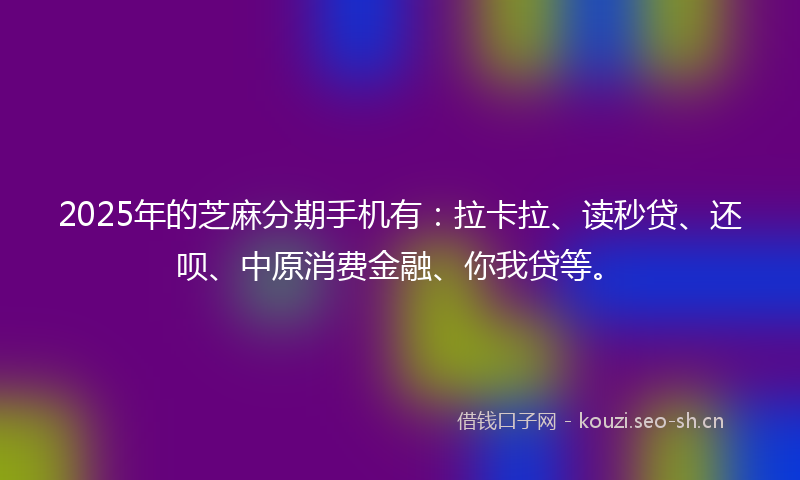 2025年的芝麻分期手机有：拉卡拉、读秒贷、还呗、中原消费金融、你我贷等。