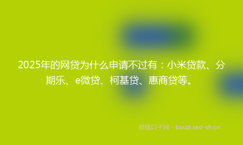 2025年的网贷为什么申请不过有：小米贷款、分期乐、e微贷、柯基贷、惠商贷等。