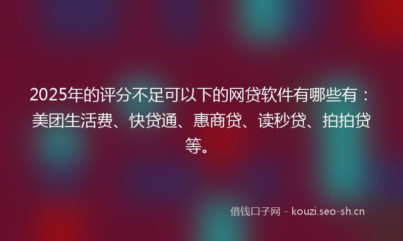 2025年的评分不足可以下的网贷软件有哪些有：美团生活费、快贷通、惠商贷、读秒贷、拍拍贷等。