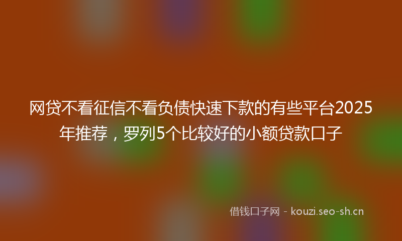 网贷不看征信不看负债快速下款的有些平台2025年推荐，罗列5个比较好的小额贷款口子