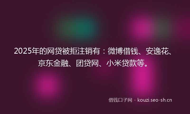 2025年的网贷被拒注销有：微博借钱、安逸花、京东金融、团贷网、小米贷款等。