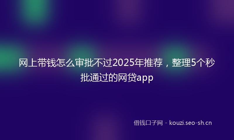 网上带钱怎么审批不过2025年推荐，整理5个秒批通过的网贷app