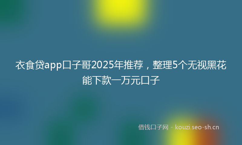 衣食贷app口子哥2025年推荐，整理5个无视黑花能下款一万元口子
