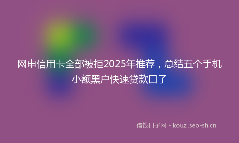 网申信用卡全部被拒2025年推荐，总结五个手机小额黑户快速贷款口子