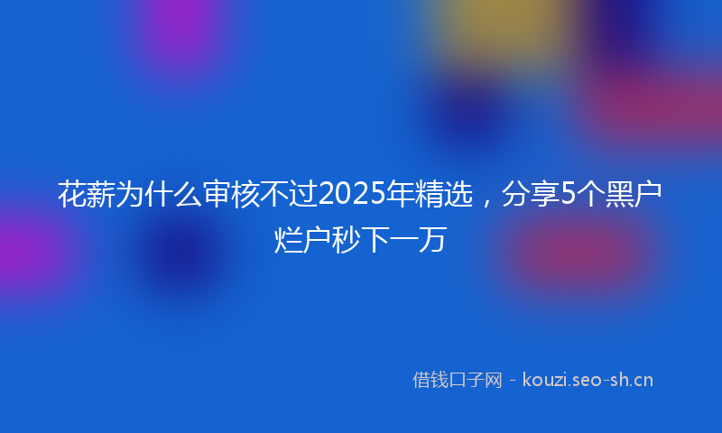 花薪为什么审核不过2025年精选，分享5个黑户烂户秒下一万