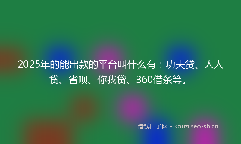 2025年的能出款的平台叫什么有：功夫贷、人人贷、省呗、你我贷、360借条等。