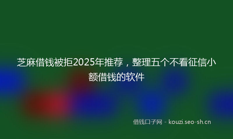 芝麻借钱被拒2025年推荐，整理五个不看征信小额借钱的软件