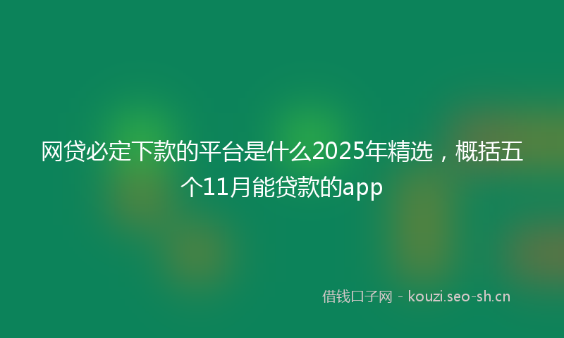 网贷必定下款的平台是什么2025年精选，概括五个11月能贷款的app