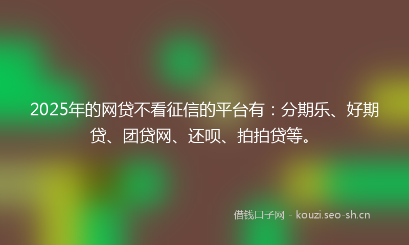 2025年的网贷不看征信的平台有：分期乐、好期贷、团贷网、还呗、拍拍贷等。