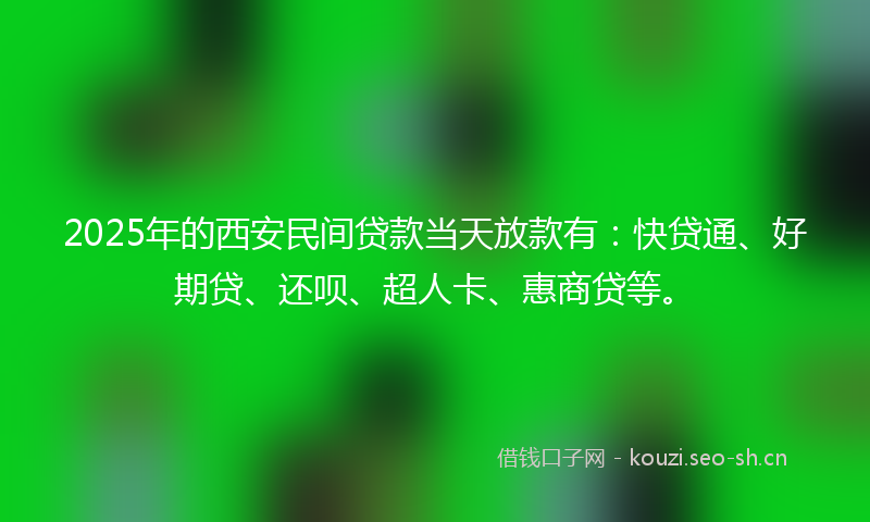 2025年的西安民间贷款当天放款有：快贷通、好期贷、还呗、超人卡、惠商贷等。