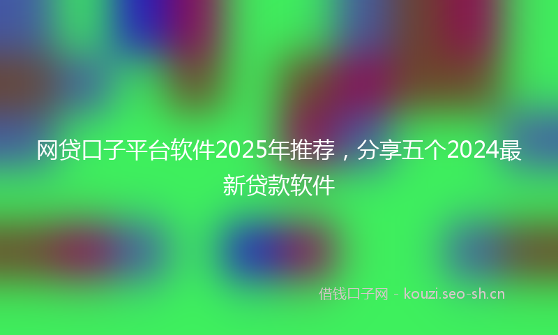 网贷口子平台软件2025年推荐，分享五个2024最新贷款软件