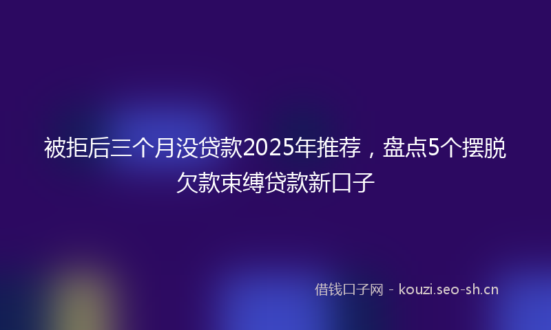 被拒后三个月没贷款2025年推荐，盘点5个摆脱欠款束缚贷款新口子