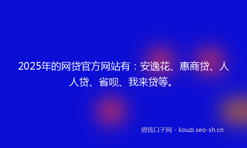 2025年的网贷官方网站有：安逸花、惠商贷、人人贷、省呗、我来贷等。