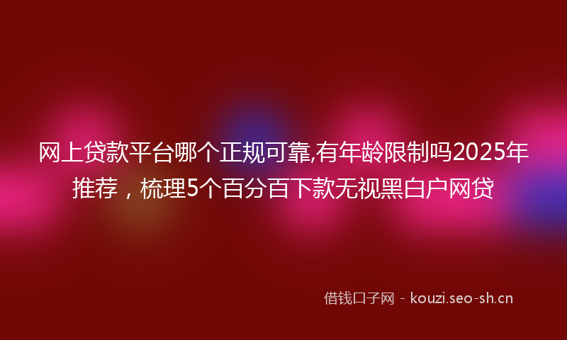 网上贷款平台哪个正规可靠,有年龄限制吗2025年推荐，梳理5个百分百下款无视黑白户网贷