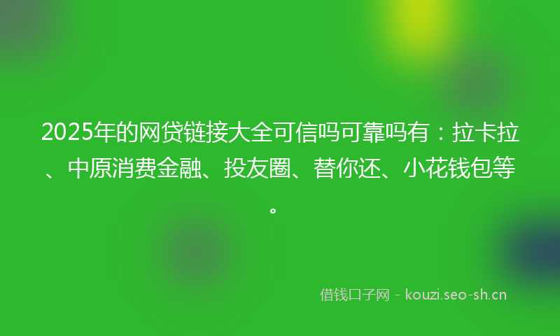 2025年的网贷链接大全可信吗可靠吗有：拉卡拉、中原消费金融、投友圈、替你还、小花钱包等。