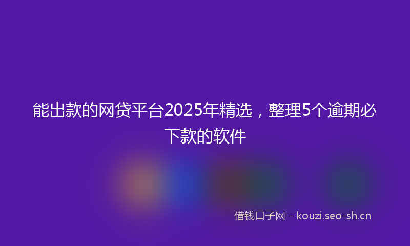 能出款的网贷平台2025年精选，整理5个逾期必下款的软件