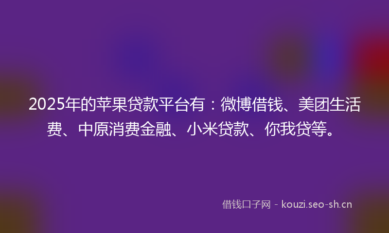 2025年的苹果贷款平台有：微博借钱、美团生活费、中原消费金融、小米贷款、你我贷等。