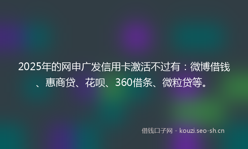 2025年的网申广发信用卡激活不过有：微博借钱、惠商贷、花呗、360借条、微粒贷等。