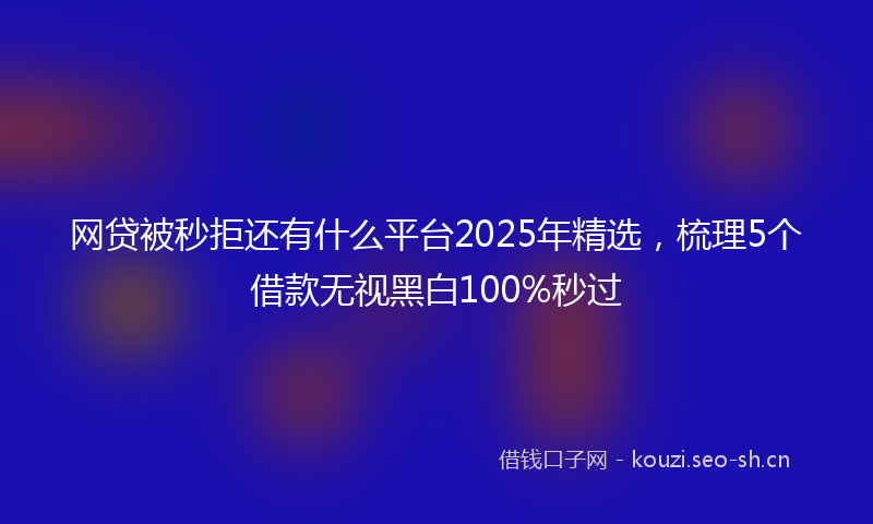 网贷被秒拒还有什么平台2025年精选，梳理5个借款无视黑白100%秒过