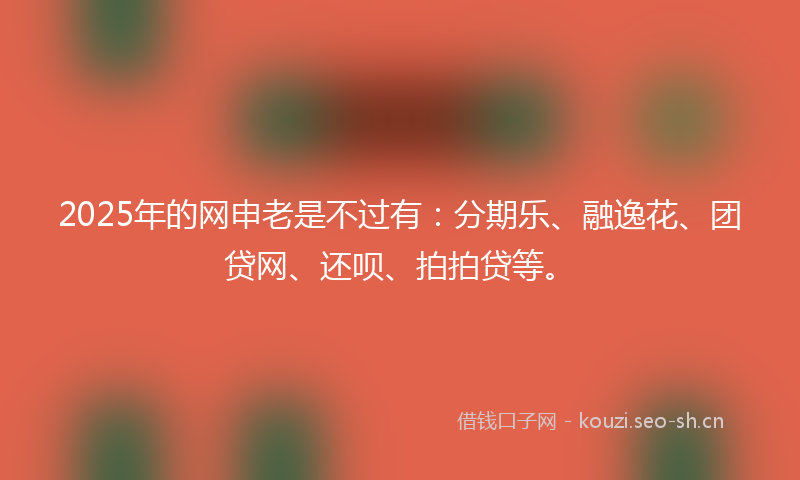 2025年的网申老是不过有：分期乐、融逸花、团贷网、还呗、拍拍贷等。