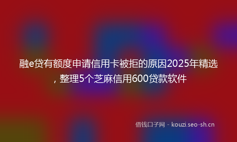 融e贷有额度申请信用卡被拒的原因2025年精选，整理5个芝麻信用600贷款软件