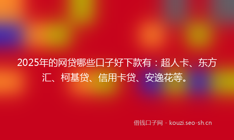 2025年的网贷哪些口子好下款有：超人卡、东方汇、柯基贷、信用卡贷、安逸花等。