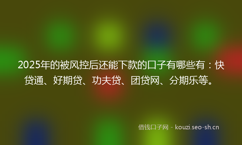 2025年的被风控后还能下款的口子有哪些有：快贷通、好期贷、功夫贷、团贷网、分期乐等。