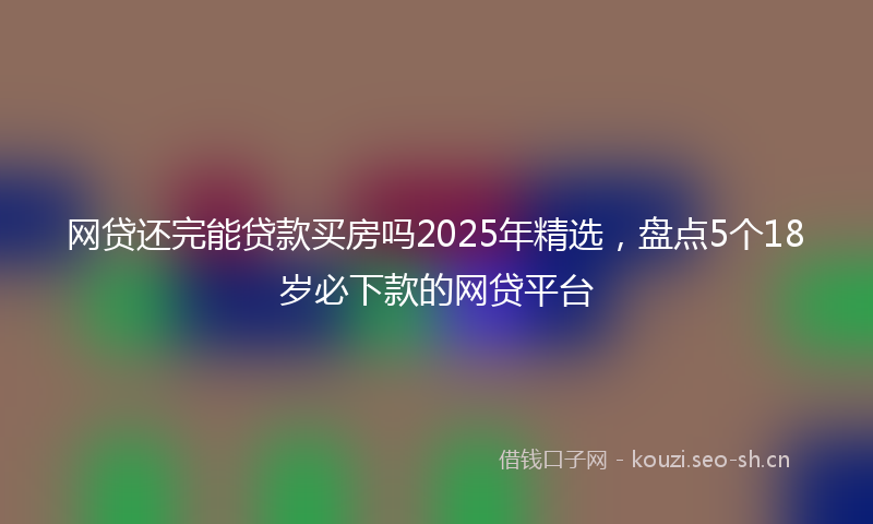 网贷还完能贷款买房吗2025年精选，盘点5个18岁必下款的网贷平台