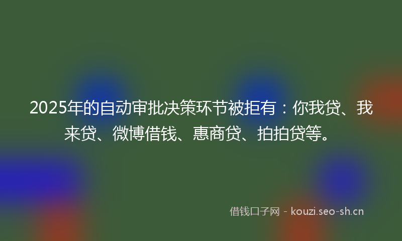 2025年的自动审批决策环节被拒有：你我贷、我来贷、微博借钱、惠商贷、拍拍贷等。