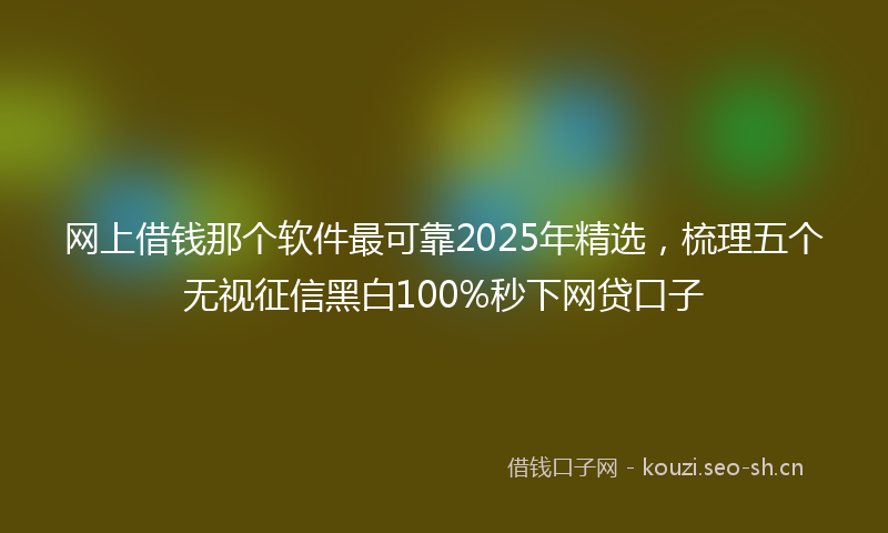 网上借钱那个软件最可靠2025年精选，梳理五个无视征信黑白100%秒下网贷口子
