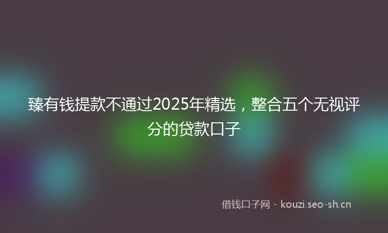 臻有钱提款不通过2025年精选，整合五个无视评分的贷款口子