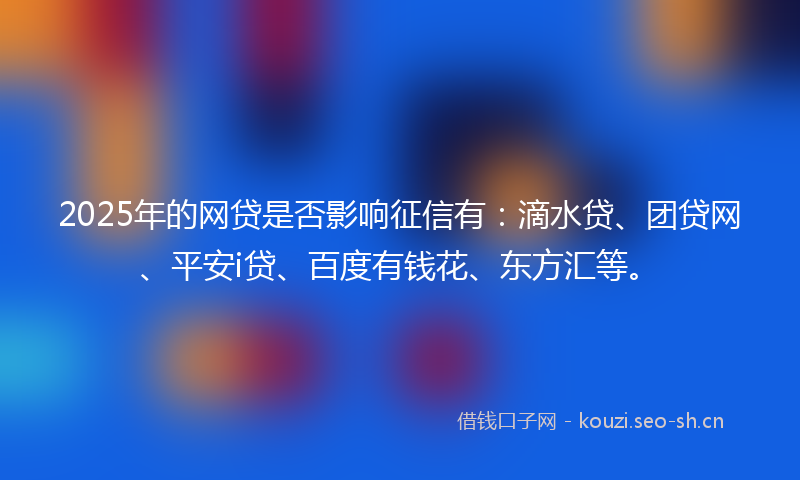 2025年的网贷是否影响征信有：滴水贷、团贷网、平安i贷、百度有钱花、东方汇等。