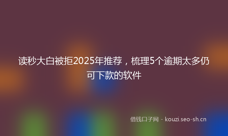 读秒大白被拒2025年推荐，梳理5个逾期太多仍可下款的软件