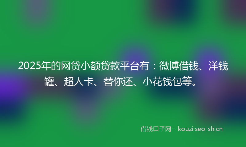 2025年的网贷小额贷款平台有：微博借钱、洋钱罐、超人卡、替你还、小花钱包等。