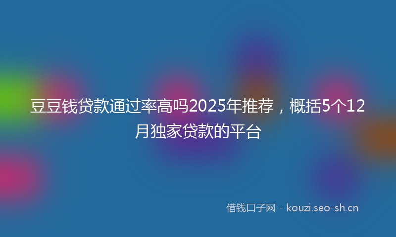 豆豆钱贷款通过率高吗2025年推荐，概括5个12月独家贷款的平台