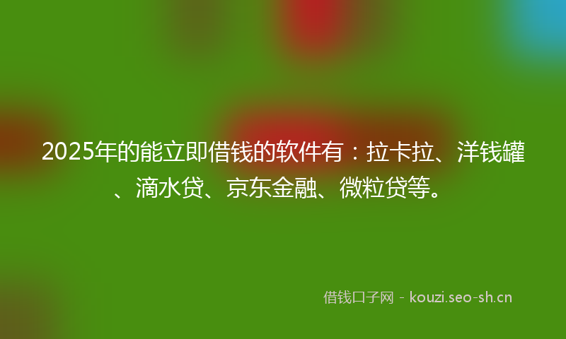 2025年的能立即借钱的软件有：拉卡拉、洋钱罐、滴水贷、京东金融、微粒贷等。