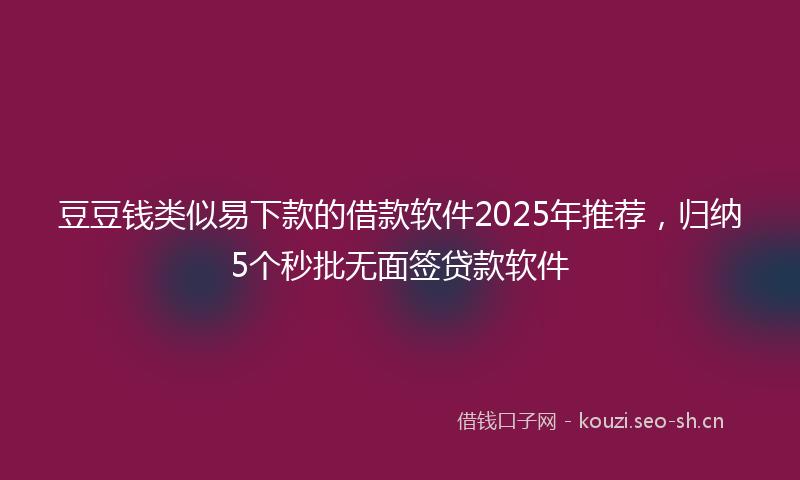豆豆钱类似易下款的借款软件2025年推荐，归纳5个秒批无面签贷款软件