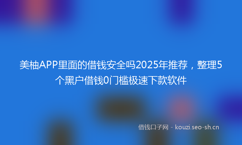 美柚APP里面的借钱安全吗2025年推荐，整理5个黑户借钱0门槛极速下款软件